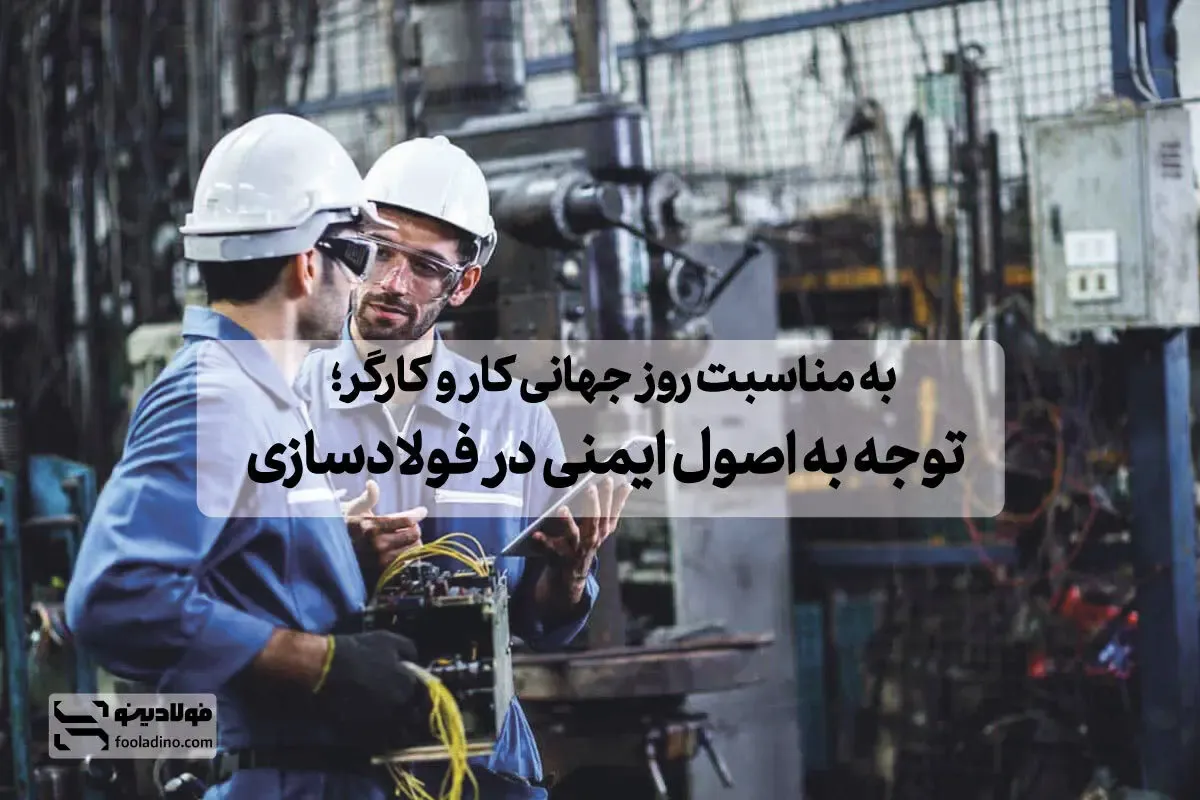 به مناسبت روز جهانی کار و کارگر؛ توجه به اصول ایمنی در فولادسازی
