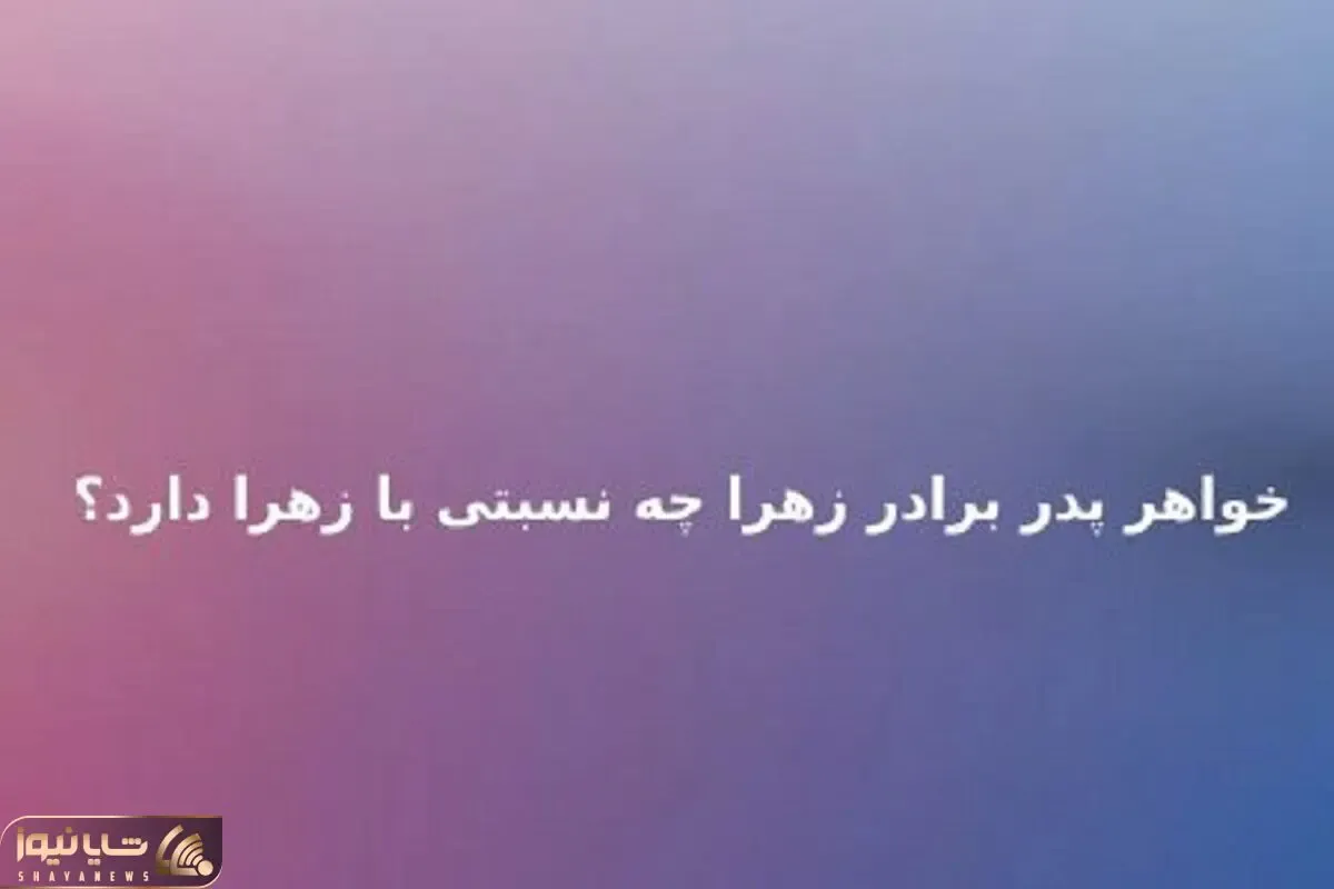 بازی فکری؛ اگه فکر میکنی نابغه دورانی بگو خواهر پدر برادر زهرا چه نسبتی با زهرا داره؟